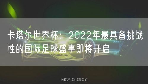 卡塔尔世界杯：2022年最具备挑战性的国际足球盛事即将开启