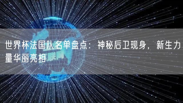 世界杯法国队名单盘点：神秘后卫现身，新生力量华丽亮相