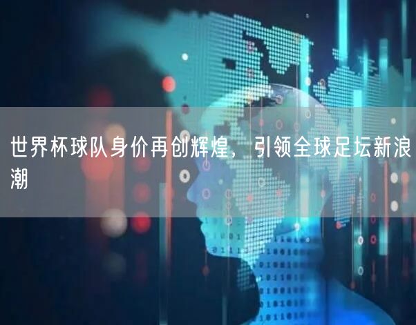 世界杯球队身价再创辉煌，引领全球足坛新浪潮