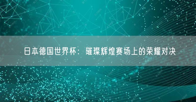 日本德国世界杯：璀璨辉煌赛场上的荣耀对决