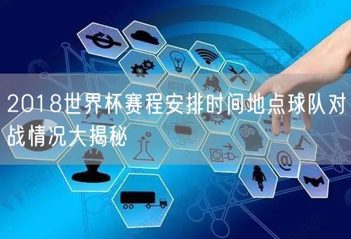 2018世界杯赛程安排时间地点球队对战情况大揭秘