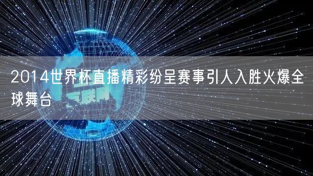 2014世界杯直播精彩纷呈赛事引人入胜火爆全球舞台