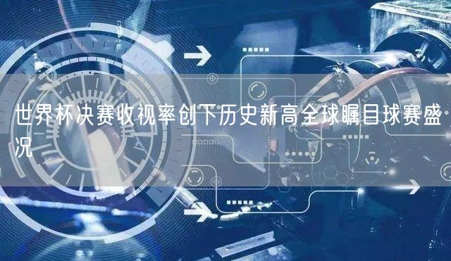 世界杯决赛收视率创下历史新高全球瞩目球赛盛况