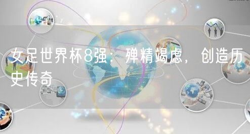 女足世界杯8强：殚精竭虑，创造历史传奇