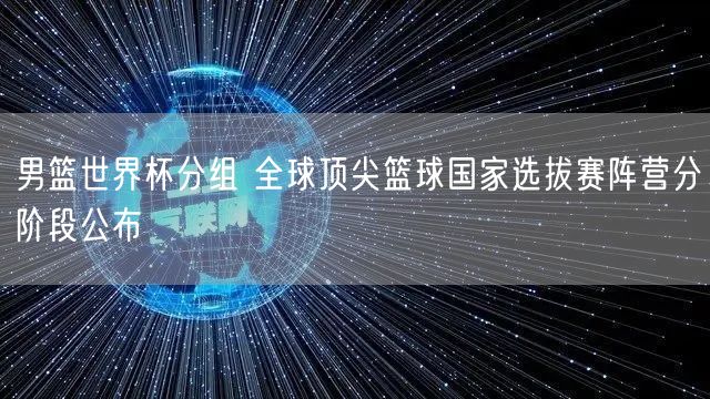 男篮世界杯分组 全球顶尖篮球国家选拔赛阵营分阶段公布