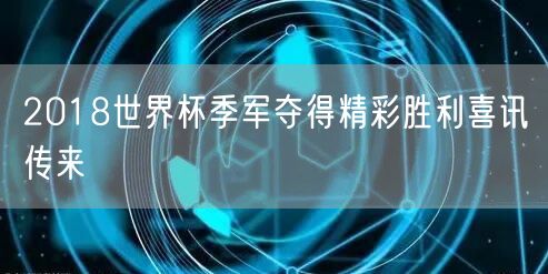 2018世界杯季军夺得精彩胜利喜讯传来