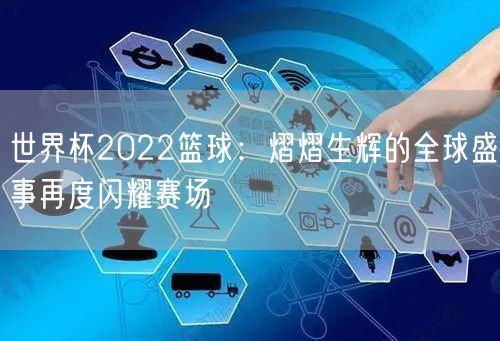 世界杯2022篮球：熠熠生辉的全球盛事再度闪耀赛场