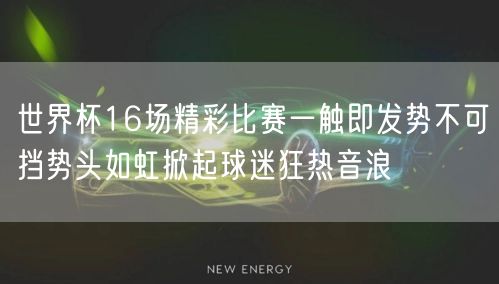 世界杯16场精彩比赛一触即发势不可挡势头如虹掀起球迷狂热音浪