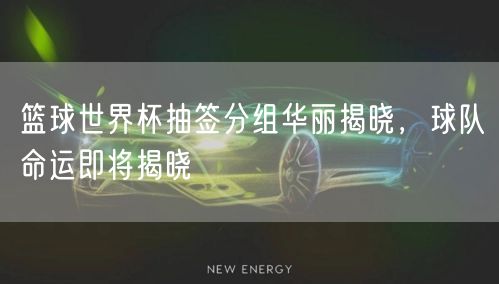 篮球世界杯抽签分组华丽揭晓，球队命运即将揭晓