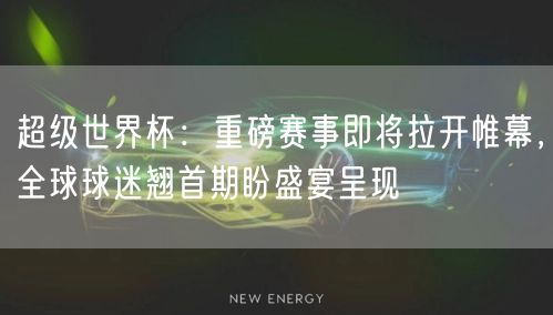 超级世界杯：重磅赛事即将拉开帷幕，全球球迷翘首期盼盛宴呈现