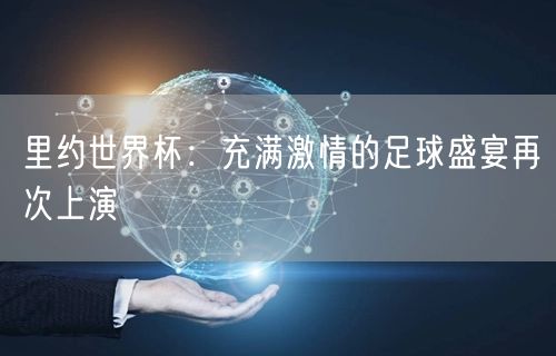 里约世界杯：充满激情的足球盛宴再次上演