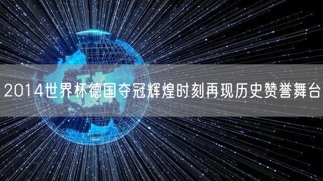 2014世界杯德国夺冠辉煌时刻再现历史赞誉舞台