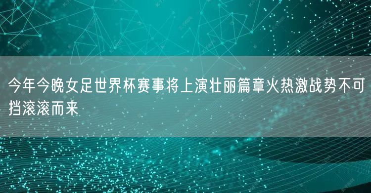 今年今晚女足世界杯赛事将上演壮丽篇章火热激战势不可挡滚滚而来