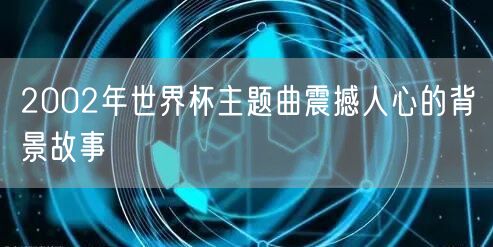 2002年世界杯主题曲震撼人心的背景故事