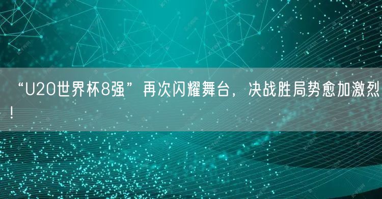 “U20世界杯8强”再次闪耀舞台，决战胜局势愈加激烈！