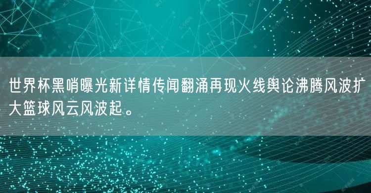 世界杯黑哨曝光新详情传闻翻涌再现火线舆论沸腾风波扩大篮球风云风波起。