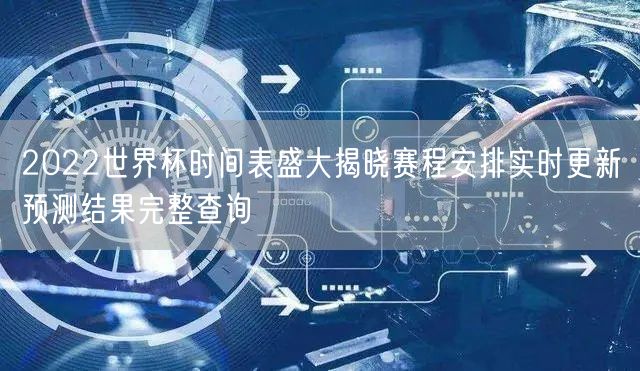 2022世界杯时间表盛大揭晓赛程安排实时更新预测结果完整查询