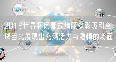 2018世界杯闭幕式绚丽多彩吸引全球目光展现出充满活力与激情的场面