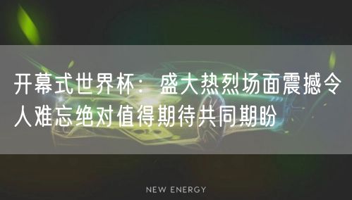 开幕式世界杯：盛大热烈场面震撼令人难忘绝对值得期待共同期盼