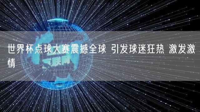 世界杯点球大赛震撼全球 引发球迷狂热 激发激情