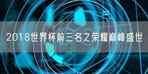 2018世界杯前三名之荣耀巅峰盛世