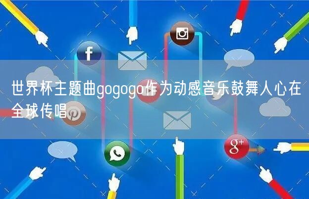 世界杯主题曲gogogo作为动感音乐鼓舞人心在全球传唱