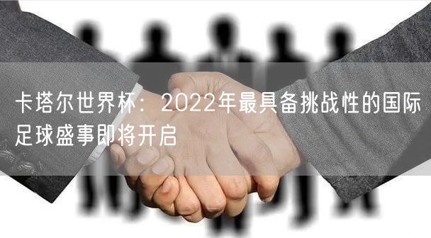 卡塔尔世界杯：2022年最具备挑战性的国际足球盛事即将开启