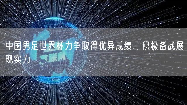 中国男足世界杯力争取得优异成绩，积极备战展现实力