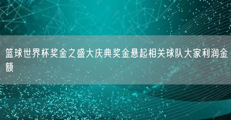 篮球世界杯奖金之盛大庆典奖金悬起相关球队大家利润金额