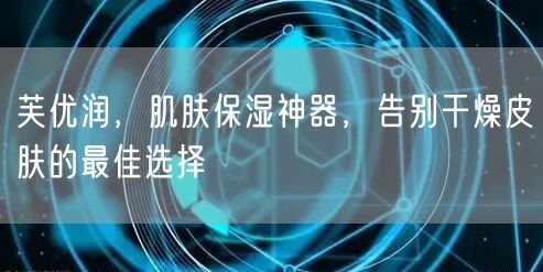 芙优润，肌肤保湿神器，告别干燥皮肤的最佳选择