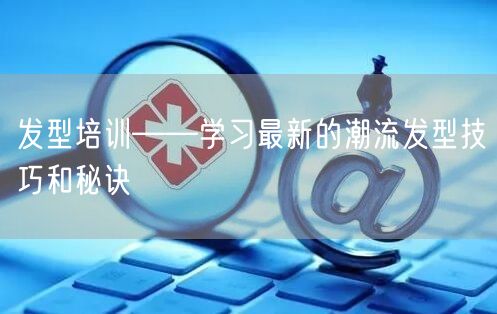 发型培训——学习最新的潮流发型技巧和秘诀