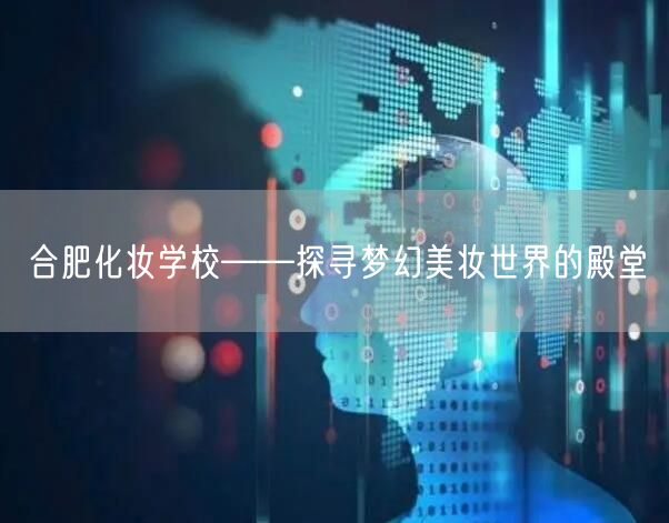 合肥化妆学校——探寻梦幻美妆世界的殿堂