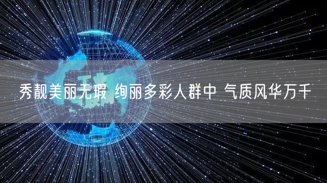 秀靓美丽无瑕 绚丽多彩人群中 气质风华万千