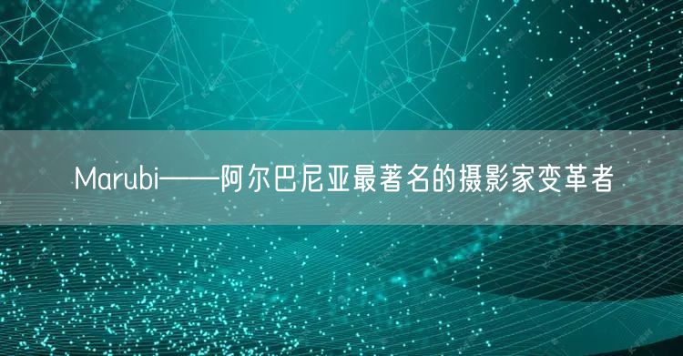 Marubi——阿尔巴尼亚最著名的摄影家变革者