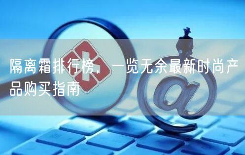 隔离霜排行榜，一览无余最新时尚产品购买指南