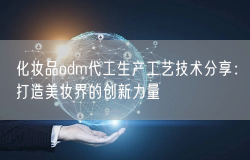 化妆品odm代工生产工艺技术分享：打造美妆界的创新力量