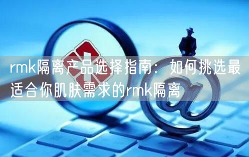 rmk隔离产品选择指南：如何挑选最适合你肌肤需求的rmk隔离