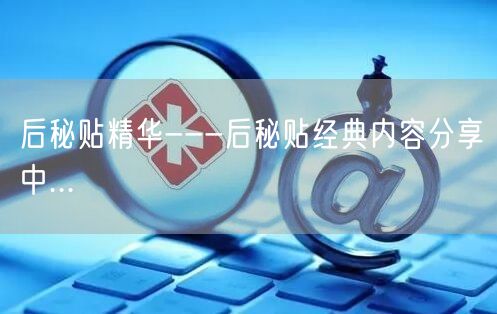 后秘贴精华---后秘贴经典内容分享中...