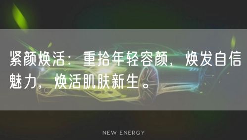 紧颜焕活：重拾年轻容颜，焕发自信魅力，焕活肌肤新生。