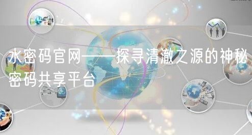 水密码官网——探寻清澈之源的神秘密码共享平台