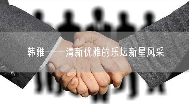 韩雅——清新优雅的乐坛新星风采