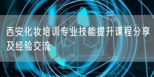 西安化妆培训专业技能提升课程分享及经验交流