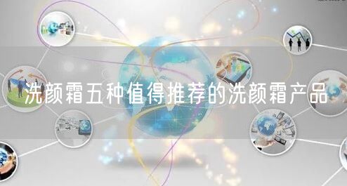 洗颜霜五种值得推荐的洗颜霜产品