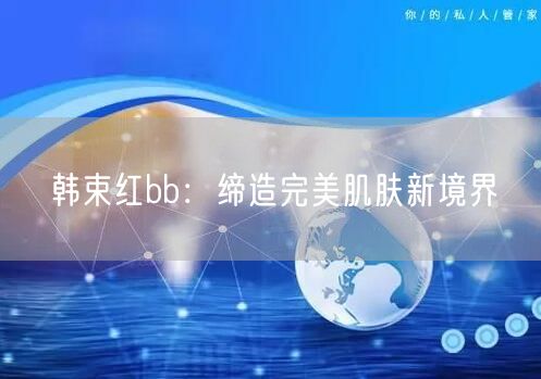 韩束红bb：缔造完美肌肤新境界