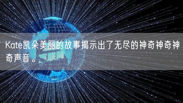 Kate凯朵美丽的故事揭示出了无尽的神奇神奇神奇声音。