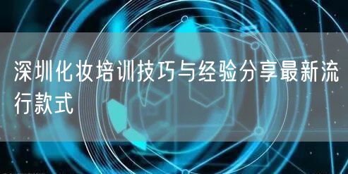 深圳化妆培训技巧与经验分享最新流行款式