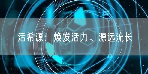 活希源：焕发活力、源远流长