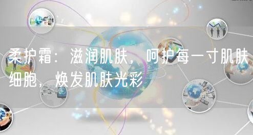 柔护霜：滋润肌肤，呵护每一寸肌肤细胞，焕发肌肤光彩