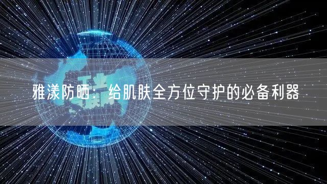 雅漾防晒：给肌肤全方位守护的必备利器