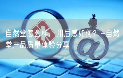 自然堂怎么样，用后感如何？-自然堂产品质量体验分享